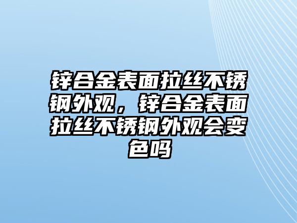 鋅合金表面拉絲不銹鋼外觀，鋅合金表面拉絲不銹鋼外觀會變色嗎