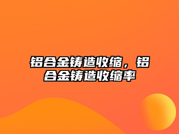 鋁合金鑄造收縮，鋁合金鑄造收縮率