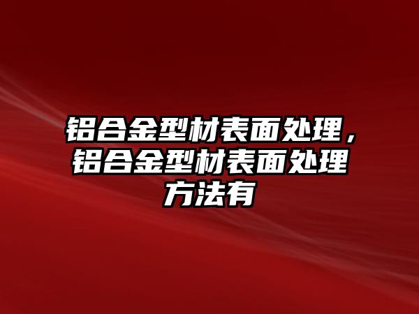 鋁合金型材表面處理，鋁合金型材表面處理方法有