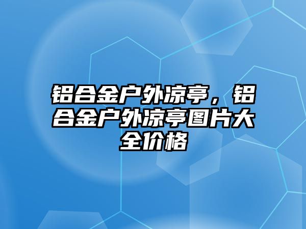 鋁合金戶外涼亭，鋁合金戶外涼亭圖片大全價格