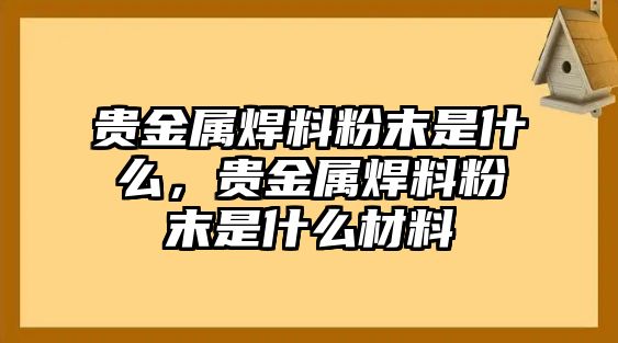 貴金屬焊料粉末是什么，貴金屬焊料粉末是什么材料