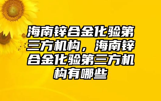 海南鋅合金化驗第三方機構(gòu)，海南鋅合金化驗第三方機構(gòu)有哪些