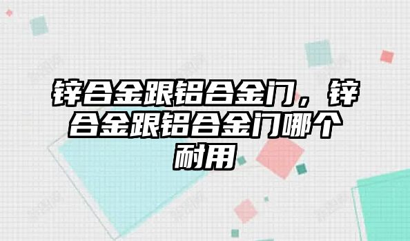 鋅合金跟鋁合金門，鋅合金跟鋁合金門哪個(gè)耐用