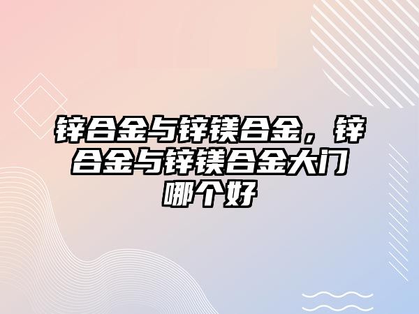 鋅合金與鋅鎂合金，鋅合金與鋅鎂合金大門哪個(gè)好