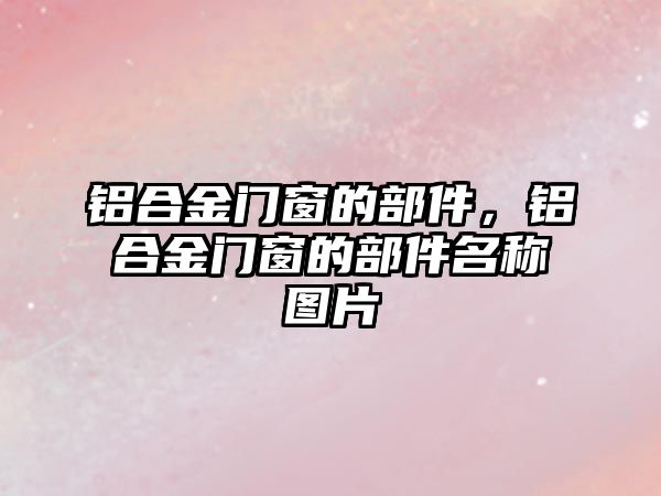 鋁合金門窗的部件，鋁合金門窗的部件名稱圖片