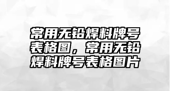 常用無鉛焊料牌號表格圖，常用無鉛焊料牌號表格圖片