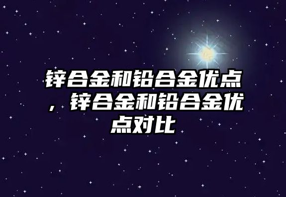 鋅合金和鉛合金優(yōu)點，鋅合金和鉛合金優(yōu)點對比