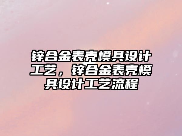 鋅合金表殼模具設(shè)計(jì)工藝，鋅合金表殼模具設(shè)計(jì)工藝流程