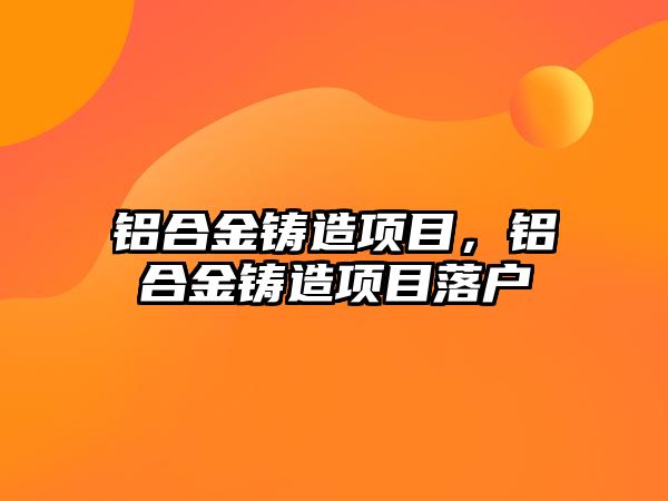 鋁合金鑄造項目，鋁合金鑄造項目落戶