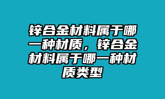 鋅合金材料屬于哪一種材質(zhì)，鋅合金材料屬于哪一種材質(zhì)類型