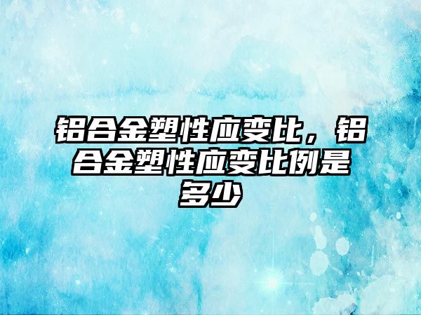 鋁合金塑性應變比，鋁合金塑性應變比例是多少