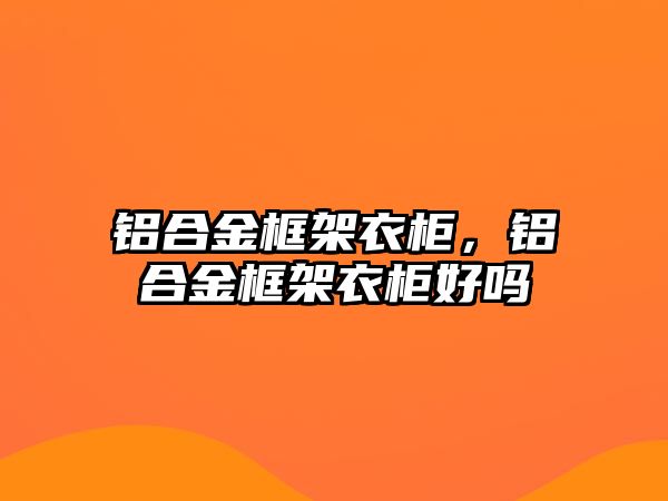 鋁合金框架衣柜，鋁合金框架衣柜好嗎