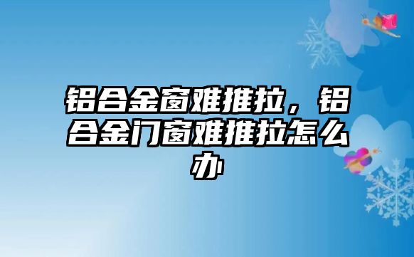 鋁合金窗難推拉，鋁合金門(mén)窗難推拉怎么辦