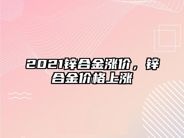 2021鋅合金漲價，鋅合金價格上漲