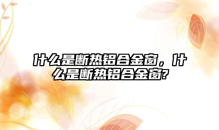 什么是斷熱鋁合金窗，什么是斷熱鋁合金窗?