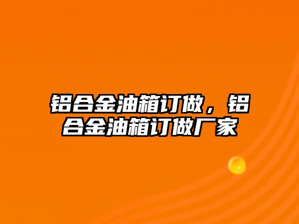 鋁合金油箱訂做，鋁合金油箱訂做廠家