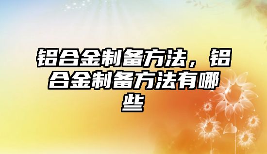 鋁合金制備方法，鋁合金制備方法有哪些