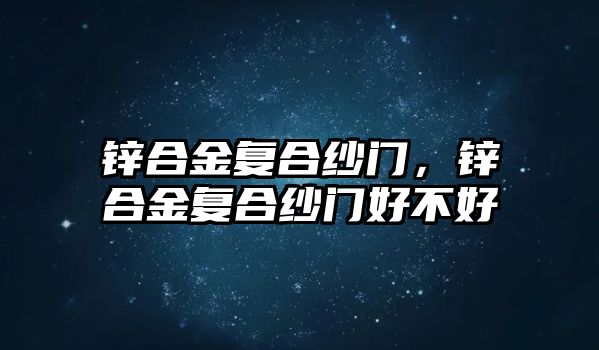 鋅合金復(fù)合紗門，鋅合金復(fù)合紗門好不好