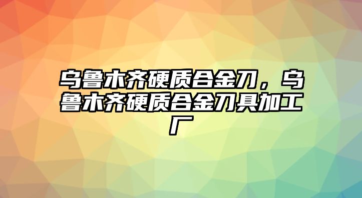 烏魯木齊硬質(zhì)合金刀，烏魯木齊硬質(zhì)合金刀具加工廠