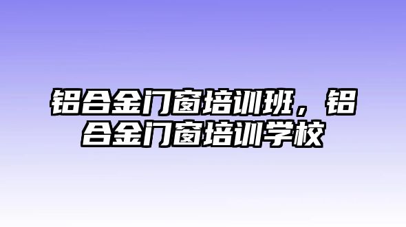 鋁合金門窗培訓(xùn)班，鋁合金門窗培訓(xùn)學(xué)校