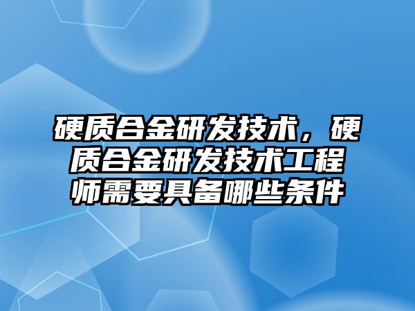 硬質合金研發(fā)技術，硬質合金研發(fā)技術工程師需要具備哪些條件