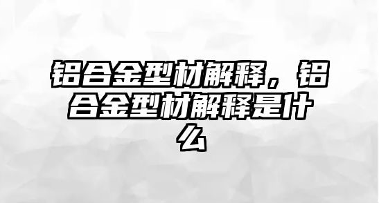 鋁合金型材解釋，鋁合金型材解釋是什么