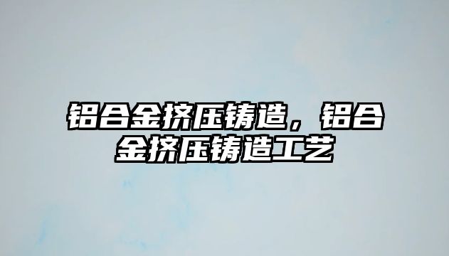 鋁合金擠壓鑄造，鋁合金擠壓鑄造工藝