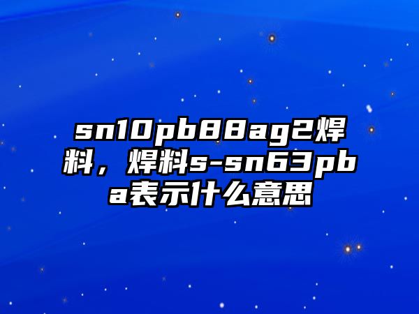 sn10pb88ag2焊料，焊料s-sn63pba表示什么意思