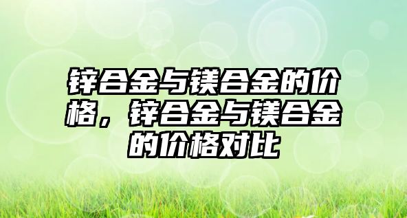 鋅合金與鎂合金的價格，鋅合金與鎂合金的價格對比