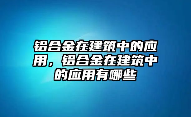 鋁合金在建筑中的應(yīng)用，鋁合金在建筑中的應(yīng)用有哪些