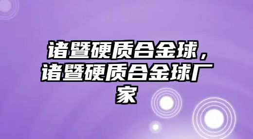 諸暨硬質(zhì)合金球，諸暨硬質(zhì)合金球廠家