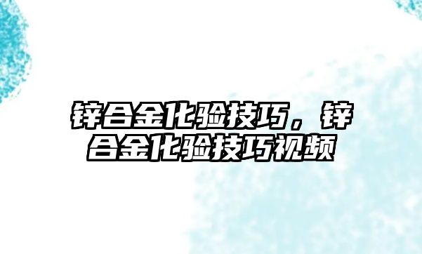 鋅合金化驗技巧，鋅合金化驗技巧視頻