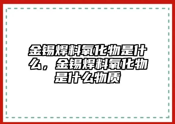 金錫焊料氧化物是什么，金錫焊料氧化物是什么物質(zhì)