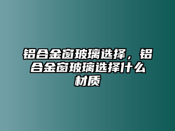 鋁合金窗玻璃選擇，鋁合金窗玻璃選擇什么材質(zhì)