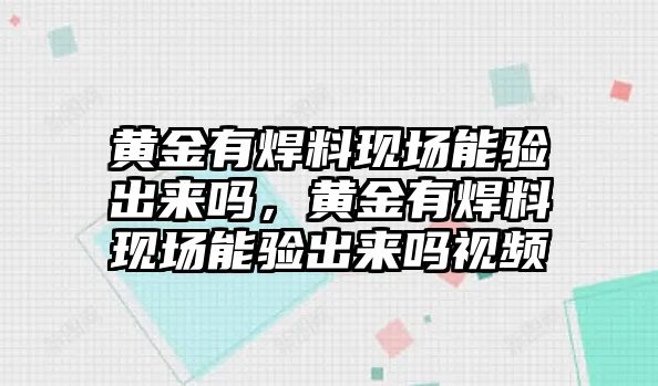 黃金有焊料現(xiàn)場(chǎng)能驗(yàn)出來嗎，黃金有焊料現(xiàn)場(chǎng)能驗(yàn)出來嗎視頻