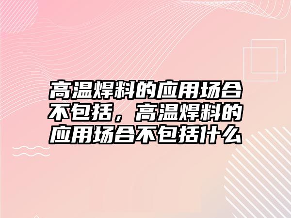 高溫焊料的應(yīng)用場合不包括，高溫焊料的應(yīng)用場合不包括什么