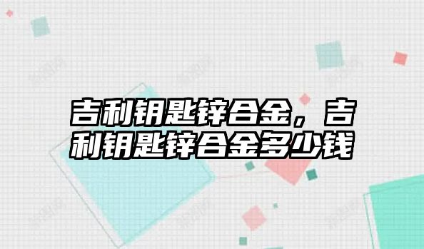 吉利鑰匙鋅合金，吉利鑰匙鋅合金多少錢