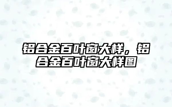 鋁合金百葉窗大樣，鋁合金百葉窗大樣圖