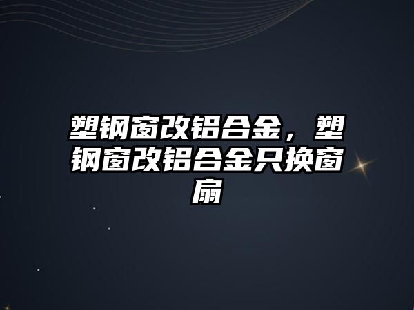 塑鋼窗改鋁合金，塑鋼窗改鋁合金只換窗扇