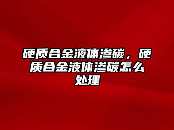 硬質(zhì)合金液體滲碳，硬質(zhì)合金液體滲碳怎么處理