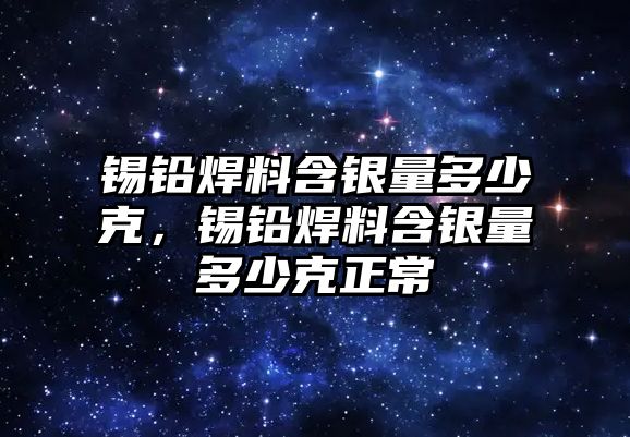 錫鉛焊料含銀量多少克，錫鉛焊料含銀量多少克正常