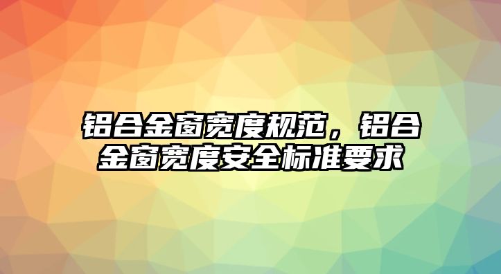 鋁合金窗寬度規(guī)范，鋁合金窗寬度安全標準要求