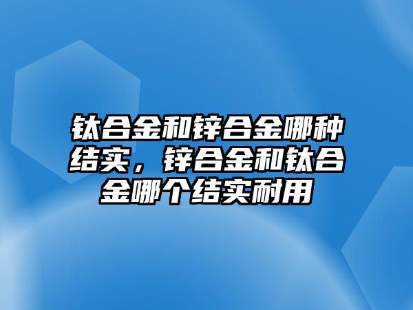 鈦合金和鋅合金哪種結實，鋅合金和鈦合金哪個結實耐用