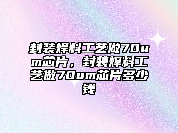 封裝焊料工藝做70um芯片，封裝焊料工藝做70um芯片多少錢(qián)