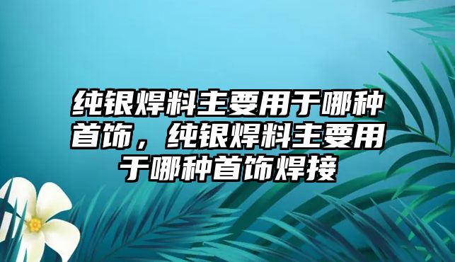 純銀焊料主要用于哪種首飾，純銀焊料主要用于哪種首飾焊接