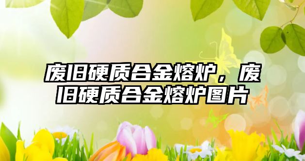 廢舊硬質(zhì)合金熔爐，廢舊硬質(zhì)合金熔爐圖片