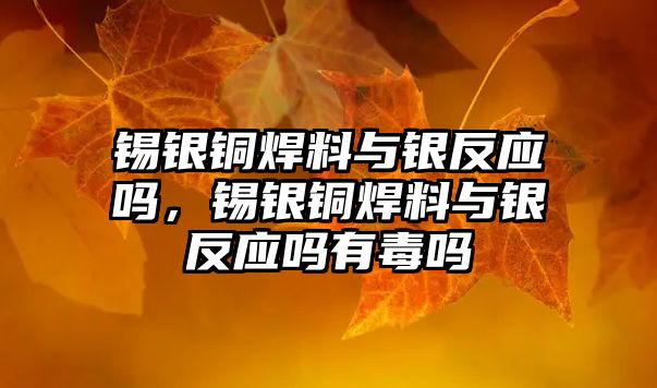 錫銀銅焊料與銀反應(yīng)嗎，錫銀銅焊料與銀反應(yīng)嗎有毒嗎