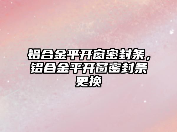 鋁合金平開窗密封條，鋁合金平開窗密封條更換