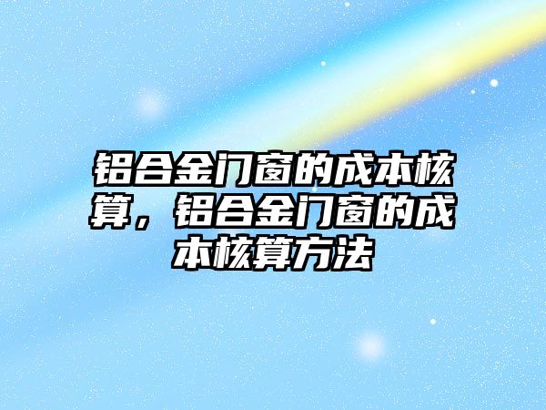 鋁合金門窗的成本核算，鋁合金門窗的成本核算方法