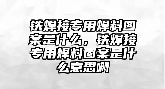 鐵焊接專用焊料圖案是什么，鐵焊接專用焊料圖案是什么意思啊